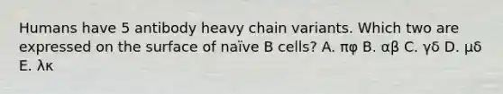 Humans have 5 antibody heavy chain variants. Which two are expressed on the surface of naïve B cells? A. πφ B. αβ C. γδ D. μδ E. λκ