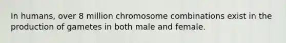 In humans, over 8 million chromosome combinations exist in the production of gametes in both male and female.