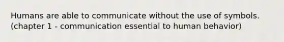 Humans are able to communicate without the use of symbols. (chapter 1 - communication essential to human behavior)