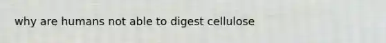 why are humans not able to digest cellulose