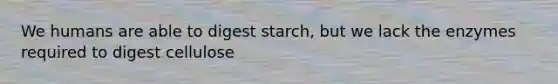 We humans are able to digest starch, but we lack the enzymes required to digest cellulose