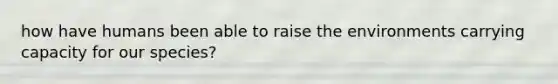 how have humans been able to raise the environments carrying capacity for our species?