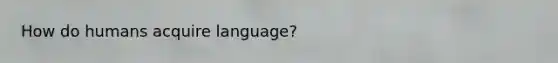 How do humans acquire language?