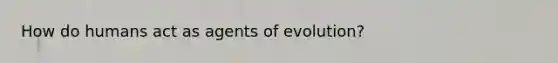 How do humans act as agents of evolution?