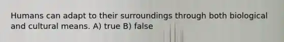 Humans can adapt to their surroundings through both biological and cultural means. A) true B) false