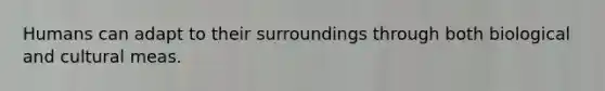 Humans can adapt to their surroundings through both biological and cultural meas.