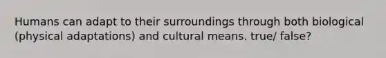 Humans can adapt to their surroundings through both biological (physical adaptations) and cultural means. true/ false?