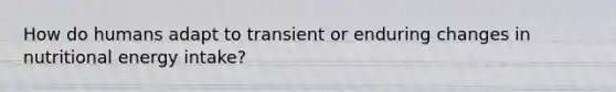 How do humans adapt to transient or enduring changes in nutritional energy intake?