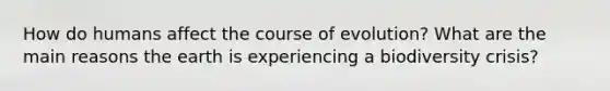 How do humans affect the course of evolution? What are the main reasons the earth is experiencing a biodiversity crisis?