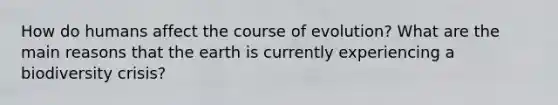 How do humans affect the course of evolution? What are the main reasons that the earth is currently experiencing a biodiversity crisis?