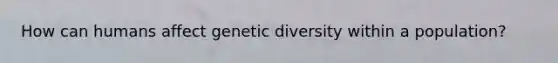 How can humans affect genetic diversity within a population?