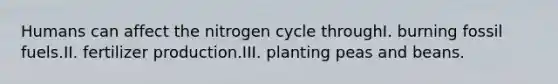 Humans can affect <a href='https://www.questionai.com/knowledge/kbs8ipDdy2-the-nitrogen-cycle' class='anchor-knowledge'>the nitrogen cycle</a> throughI. burning fossil fuels.II. fertilizer production.III. planting peas and beans.