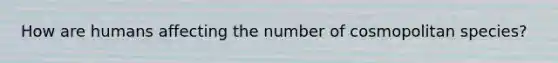 How are humans affecting the number of cosmopolitan species?