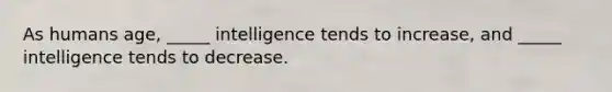 As humans age, _____ intelligence tends to increase, and _____ intelligence tends to decrease.