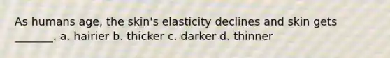 As humans age, the skin's elasticity declines and skin gets _______. a. hairier b. thicker c. darker d. thinner