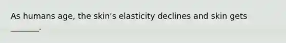 As humans age, the skin's elasticity declines and skin gets _______.