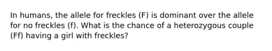 In humans, the allele for freckles (F) is dominant over the allele for no freckles (f). What is the chance of a heterozygous couple (Ff) having a girl with freckles?