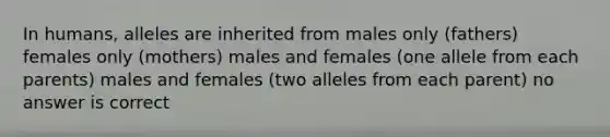 In humans, alleles are inherited from males only (fathers) females only (mothers) males and females (one allele from each parents) males and females (two alleles from each parent) no answer is correct