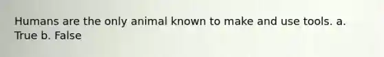 Humans are the only animal known to make and use tools. a. True b. False