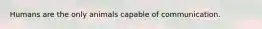 Humans are the only animals capable of communication.