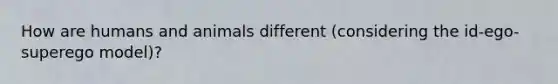 How are humans and animals different (considering the id-ego-superego model)?