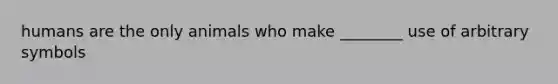 humans are the only animals who make ________ use of arbitrary symbols