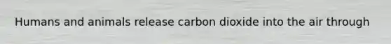 Humans and animals release carbon dioxide into the air through