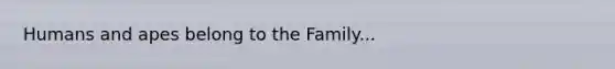 Humans and apes belong to the Family...