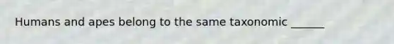 Humans and apes belong to the same taxonomic ______