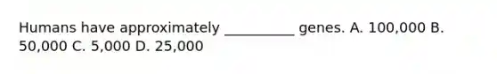 Humans have approximately __________ genes. A. 100,000 B. 50,000 C. 5,000 D. 25,000