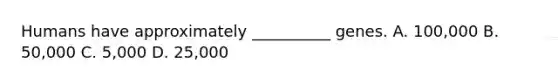 Humans have approximately __________ genes. A. 100,000 B. 50,000 C. 5,000 D. 25,000