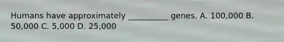 Humans have approximately __________ genes. A. 100,000 B. 50,000 C. 5,000 D. 25,000