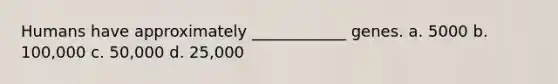 Humans have approximately ____________ genes. a. 5000 b. 100,000 c. 50,000 d. 25,000