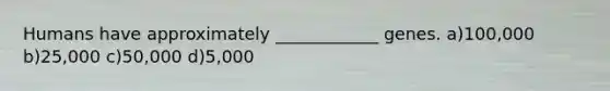 Humans have approximately ____________ genes. a)100,000 b)25,000 c)50,000 d)5,000