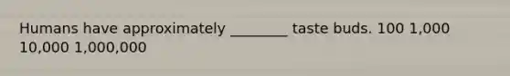 Humans have approximately ________ taste buds. 100 1,000 10,000 1,000,000