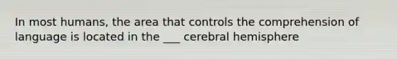 In most humans, the area that controls the comprehension of language is located in the ___ cerebral hemisphere