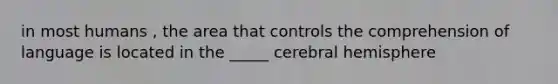 in most humans , the area that controls the comprehension of language is located in the _____ cerebral hemisphere