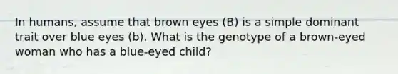 In humans, assume that brown eyes (B) is a simple dominant trait over blue eyes (b). What is the genotype of a brown-eyed woman who has a blue-eyed child?