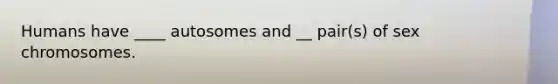 Humans have ____ autosomes and __ pair(s) of sex chromosomes.