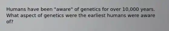 Humans have been "aware" of genetics for over 10,000 years. What aspect of genetics were the earliest humans were aware of?