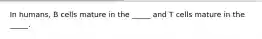 In humans, B cells mature in the _____ and T cells mature in the _____.
