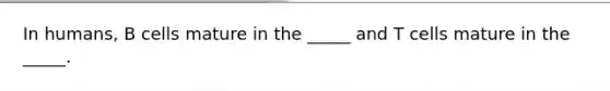 In humans, B cells mature in the _____ and T cells mature in the _____.