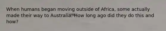 When humans began moving outside of Africa, some actually made their way to Australia. How long ago did they do this and how?