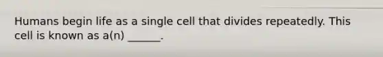 Humans begin life as a single cell that divides repeatedly. This cell is known as a(n) ______.