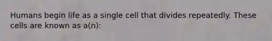 Humans begin life as a single cell that divides repeatedly. These cells are known as a(n):