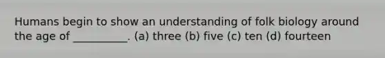 Humans begin to show an understanding of folk biology around the age of __________. (a) three (b) five (c) ten (d) fourteen