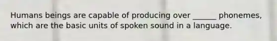 Humans beings are capable of producing over ______ phonemes, which are the basic units of spoken sound in a language.