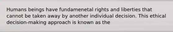 Humans beings have fundamenetal rights and liberties that cannot be taken away by another individual decision. This ethical decision-making approach is known as the