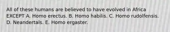 All of these humans are believed to have evolved in Africa EXCEPT A. Homo erectus. B. Homo habilis. C. Homo rudolfensis. D. Neandertals. E. Homo ergaster.