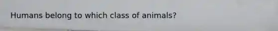 Humans belong to which class of animals?